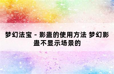 梦幻法宝－影蛊的使用方法 梦幻影蛊不显示场景的